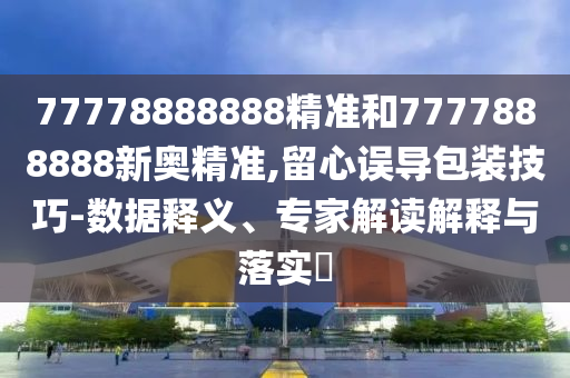 77778888888精準(zhǔn)和7777888888新奧精準(zhǔn),留心誤導(dǎo)包裝技巧-數(shù)據(jù)釋義、專家解讀解釋與落實?