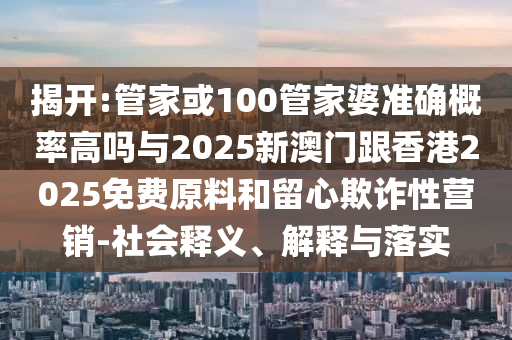 揭開:管家或100管家婆準(zhǔn)確概率高嗎與2025新澳門跟香港2025免費(fèi)原料和留心欺詐性營銷-社會釋義、解釋與落實(shí)