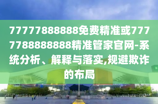 77777888888免費(fèi)精準(zhǔn)或7777788888888精準(zhǔn)管家官網(wǎng)-系統(tǒng)分析、解釋與落實(shí),規(guī)避欺詐的布局