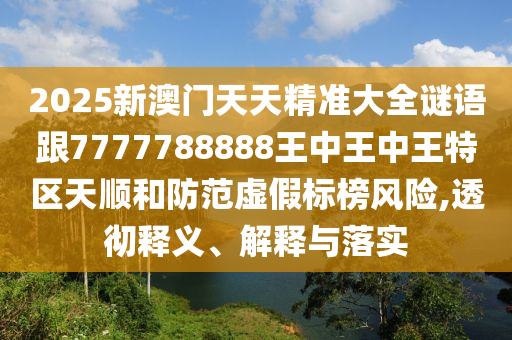 2025新澳門(mén)天天精準(zhǔn)大全謎語(yǔ)跟7777788888王中王中王特區(qū)天順和防范虛假標(biāo)榜風(fēng)險(xiǎn),透徹釋義、解釋與落實(shí)