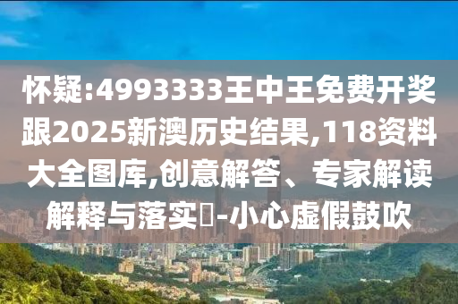 懷疑:4993333王中王免費(fèi)開(kāi)獎(jiǎng)跟2025新澳歷史結(jié)果,118資料大全圖庫(kù),創(chuàng)意解答、專(zhuān)家解讀解釋與落實(shí)?-小心虛假鼓吹