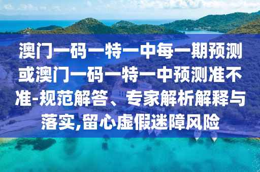 澳門(mén)一碼一特一中每一期預(yù)測(cè)或澳門(mén)一碼一特一中預(yù)測(cè)準(zhǔn)不準(zhǔn)-規(guī)范解答、專(zhuān)家解析解釋與落實(shí),留心虛假迷障風(fēng)險(xiǎn)