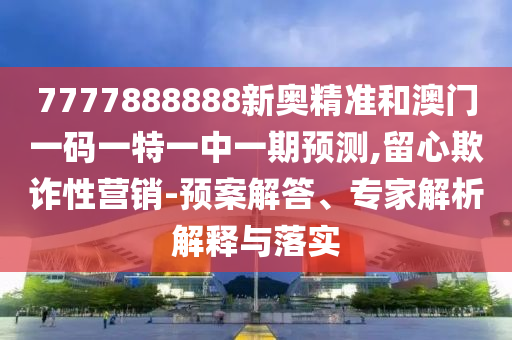 7777888888新奧精準(zhǔn)和澳門(mén)一碼一特一中一期預(yù)測(cè),留心欺詐性營(yíng)銷(xiāo)-預(yù)案解答、專(zhuān)家解析解釋與落實(shí)