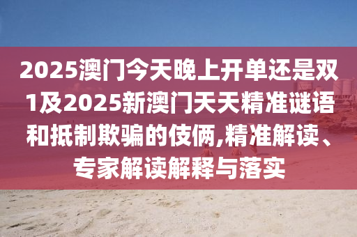 2025澳門(mén)今天晚上開(kāi)單還是雙1及2025新澳門(mén)天天精準(zhǔn)謎語(yǔ)和抵制欺騙的伎倆,精準(zhǔn)解讀、專(zhuān)家解讀解釋與落實(shí)