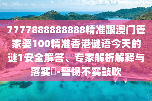 7777888888888精準(zhǔn)跟澳門(mén)管家婆100精準(zhǔn)香港謎語(yǔ)今天的謎1安全解答、專(zhuān)家解析解釋與落實(shí)?-警惕不實(shí)鼓吹